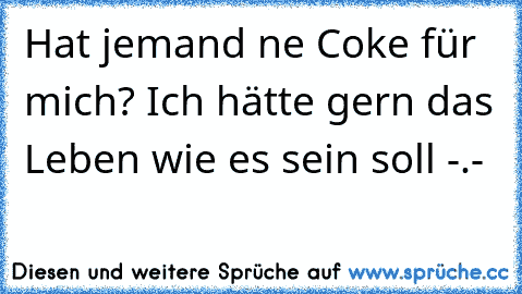 Hat jemand ne Coke für mich? Ich hätte gern das Leben wie es sein soll -.-