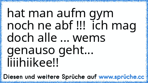 hat man aufm gym noch ne abf !!!  ich mag doch alle ... ♥
wems genauso geht... liiihiikee!!