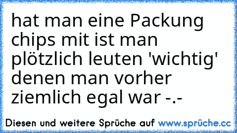 hat man eine Packung chips mit ist man plötzlich leuten 'wichtig' denen man vorher ziemlich egal war -.-