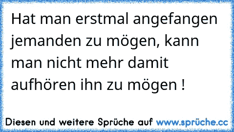 Hat man erstmal angefangen jemanden zu mögen, kann man nicht mehr damit aufhören ihn zu mögen !♥