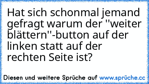 Hat sich schonmal jemand gefragt warum der ''weiter blättern''-button auf der linken statt auf der rechten Seite ist?