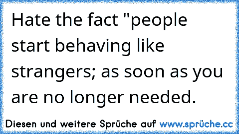 Hate the fact "people start behaving like strangers; as soon as you are no longer needed.