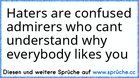 Haters are confused admirers who can’t understand why everybody likes you