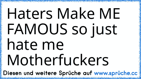 Haters Make ME FAMOUS so just hate me Motherfuckers ♥