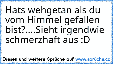 Hats wehgetan als du vom Himmel gefallen bist?
..
..
Sieht irgendwie schmerzhaft aus :D