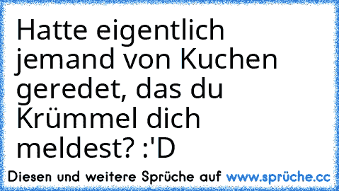 Hatte eigentlich jemand von Kuchen geredet, das du Krümmel dich meldest? :'D