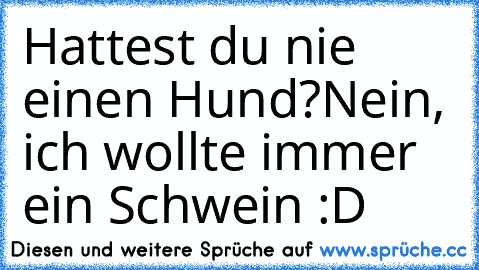 Hattest du nie einen Hund?
Nein, ich wollte immer ein Schwein :D