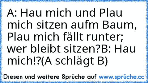 A: Hau mich und Plau mich sitzen auf´m Baum, Plau mich fällt runter; wer bleibt sitzen?
B: Hau mich!?
(A schlägt B)