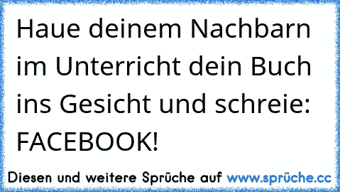 Haue deinem Nachbarn im Unterricht dein Buch ins Gesicht und schreie: FACEBOOK! ♥