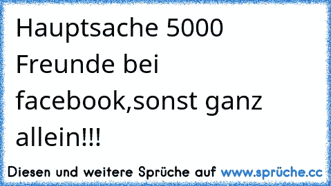 Hauptsache 5000 Freunde bei facebook,sonst ganz allein!!!