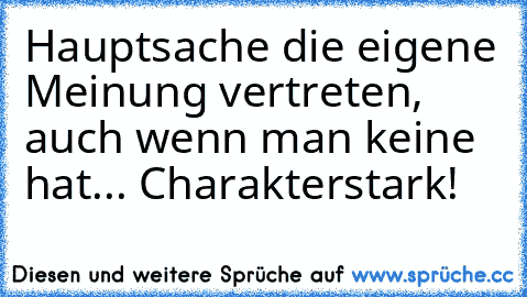 Hauptsache die eigene Meinung vertreten, auch wenn man keine hat... Charakterstark!