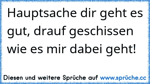 Hauptsache dir geht es gut, drauf geschissen wie es mir dabei geht!