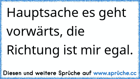 Hauptsache es geht vorwärts, die Richtung ist mir egal.