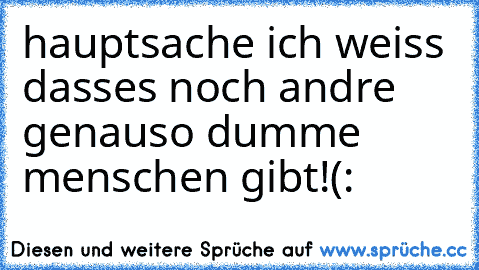 hauptsache ich weiss dasses noch andre genauso dumme menschen gibt!(: