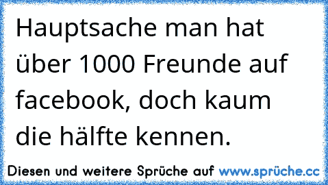 Hauptsache man hat über 1000 Freunde auf facebook, doch kaum die hälfte kennen.