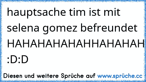 hauptsache tim ist mit selena gomez befreundet HAHAHAHAHAHHAHAHAHHAHAHAHAHHAHA :D:D