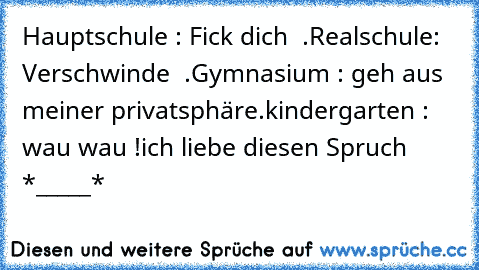 Hauptschule : Fick dich  .
Realschule: Verschwinde  .
Gymnasium : geh aus meiner privatsphäre.
kindergarten : wau wau !
ich liebe diesen Spruch *_____*