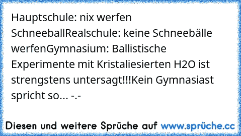 Hauptschule: nix werfen Schneeball
Realschule: keine Schneebälle werfen
Gymnasium: Ballistische Experimente mit Kristaliesierten H2O ist strengstens untersagt!!!
Kein Gymnasiast spricht so... -.-