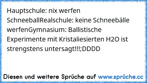 Hauptschule: nix werfen Schneeball
Realschule: keine Schneebälle werfen
Gymnasium: Ballistische Experimente mit Kristaliesierten H2O ist strengstens untersagt!!!
;DDDD