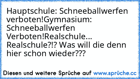 Hauptschule: Schneeballwerfen verboten!
Gymnasium: Schneeballwerfen Verboten!
Realschule...  Realschule?!? Was will die denn hier schon wieder???