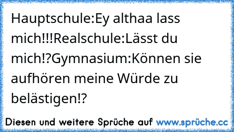 Hauptschule:Ey althaa lass mich!!!
Realschule:Lässt du mich!?
Gymnasium:Können sie aufhören meine Würde zu belästigen!?