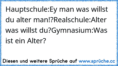 Hauptschule:
Ey man was willst du alter man!?
Realschule:
Alter was willst du?
Gymnasium:
Was ist ein Alter?