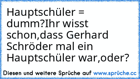 Hauptschüler = dumm?
Ihr wisst schon,dass Gerhard Schröder mal ein Hauptschüler war,oder?