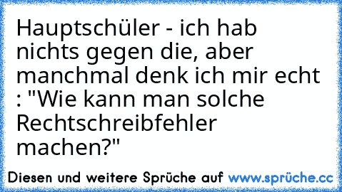 Hauptschüler - ich hab nichts gegen die, aber manchmal denk ich mir echt : "Wie kann man solche Rechtschreibfehler machen?"