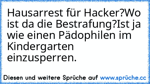 Hausarrest für Hacker?
Wo ist da die Bestrafung?
Ist ja wie einen Pädophilen im Kindergarten einzusperren.