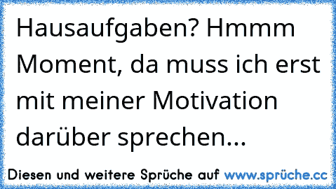 Hausaufgaben? Hmmm Moment, da muss ich erst mit meiner Motivation darüber sprechen...