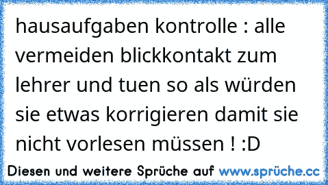 hausaufgaben kontrolle : alle vermeiden blickkontakt zum lehrer und tuen so als würden sie etwas korrigieren damit sie nicht vorlesen müssen ! :D