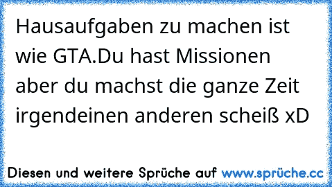 Hausaufgaben zu machen ist wie GTA.
Du hast Missionen aber du machst die ganze Zeit irgendeinen anderen scheiß xD