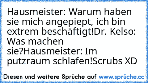 Hausmeister: Warum haben sie mich angepiept, ich bin extrem beschäftigt!
Dr. Kelso: Was machen sie?
Hausmeister: Im putzraum schlafen!
Scrubs XD