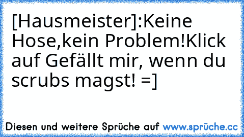 [Hausmeister]:Keine Hose,kein Problem!
Klick auf Gefällt mir, wenn du scrubs magst! =]