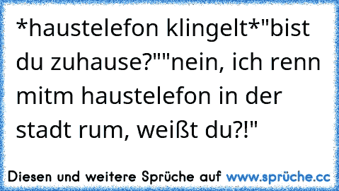 *haustelefon klingelt*
"bist du zuhause?"
"nein, ich renn mitm haustelefon in der stadt rum, weißt du?!"