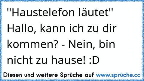 ''Haustelefon läutet'' Hallo, kann ich zu dir kommen? - Nein, bin nicht zu hause! :D