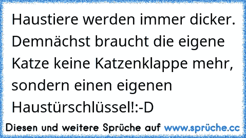 Haustiere werden immer dicker. Demnächst braucht die eigene Katze keine Katzenklappe mehr, sondern einen eigenen Haustürschlüssel!:-D