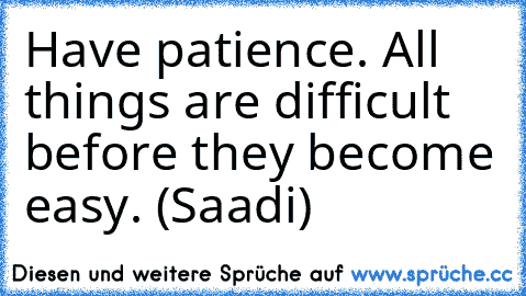 Have patience. All things are difficult before they become easy. (Saadi)