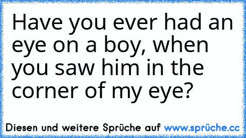 Have you ever had an eye on a boy, when you saw him in the corner of my eye?