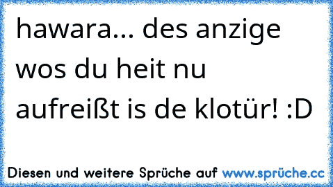 hawara... des anzige wos du heit nu aufreißt is de klotür! :D