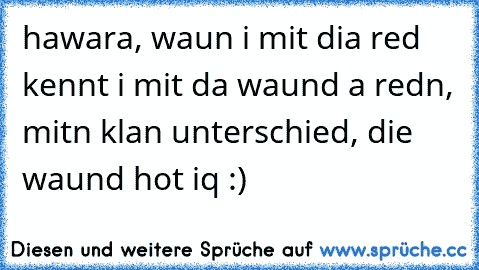 hawara, waun i mit dia red kennt i mit da waund a redn, mitn klan unterschied, die waund hot iq :)