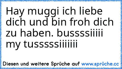 Hay muggi ich liebe dich und bin froh dich zu haben. bussssiiiii my tusssssiiiiiii