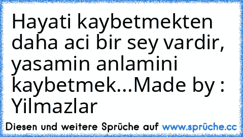 Hayati kaybetmekten daha aci bir sey vardir, yasamin anlamini kaybetmek...
Made by : Yilmazlar