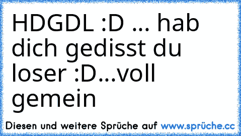 HDGDL :D ... hab dich gedisst du loser :D...
voll gemein ♥