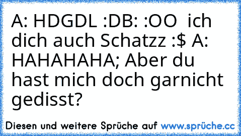 A: HDGDL :D
B: :OO ♥ ich dich auch Schatzz :$ ♥
A: HAHAHAHA; Aber du hast mich doch garnicht gedisst?