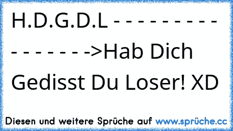 H.D.G.D.L - - - - - - - - - - - - - - - ->
Hab Dich Gedisst Du Loser! XD