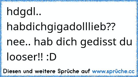 hdgdl.. habdichgigadolllieb?? nee.. hab dich gedisst du looser!! :D