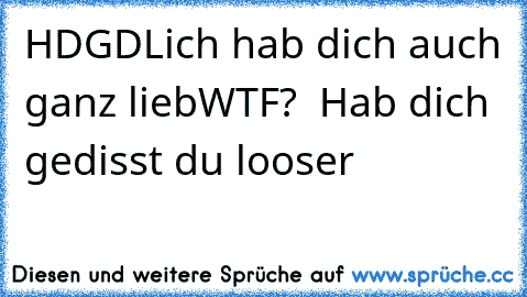 HDGDL
ich hab dich auch ganz lieb
WTF?  Hab dich gedisst du looser