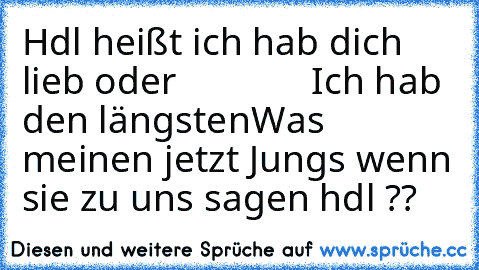 Hdl heißt ich hab dich lieb oder
              Ich hab den längsten
Was meinen jetzt Jungs wenn sie zu uns sagen hdl ??