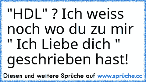 "HDL" ? Ich weiss noch wo du zu mir " Ich Liebe dich " geschrieben hast!